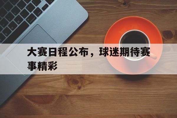 大赛日程公布，球迷期待赛事精彩