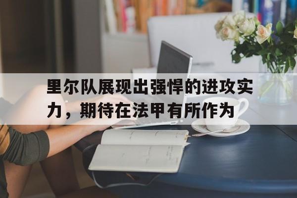 官网入口-包含里尔队展现出强悍的进攻实力，期待在法甲有所作为的词条