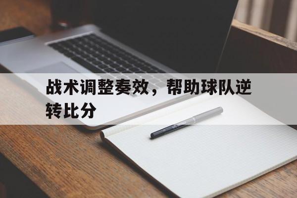 APP官方下载-战术调整奏效,帮助球队逆转比分的是