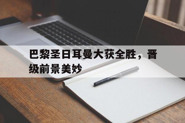 APP官方下载-包含巴黎圣日耳曼大获全胜，晋级前景美妙的词条