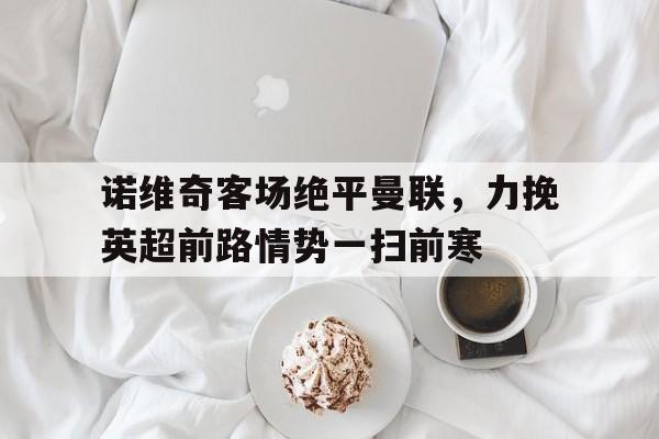 诺维奇客场绝平曼联，力挽英超前路情势一扫前寒的简单介绍