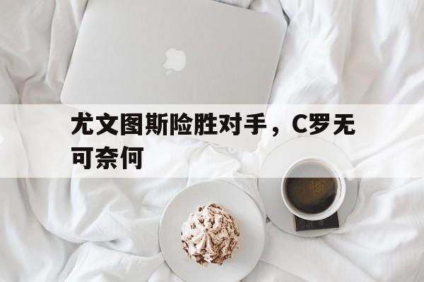 尤文图斯险胜对手，C罗无可奈何