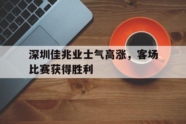 苹果手机-深圳佳兆业士气高涨，客场比赛获得胜利的简单介绍