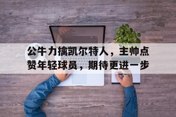 苹果手机-公牛力擒凯尔特人，主帅点赞年轻球员，期待更进一步的简单介绍