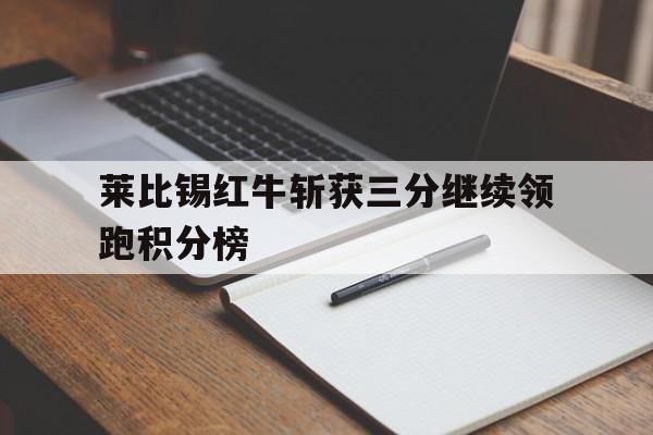 关于莱比锡红牛斩获三分继续领跑积分榜的信息