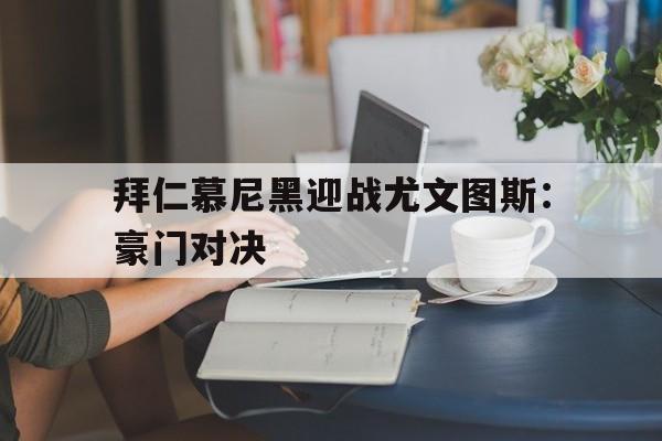 拜仁慕尼黑迎战尤文图斯：豪门对决的简单介绍