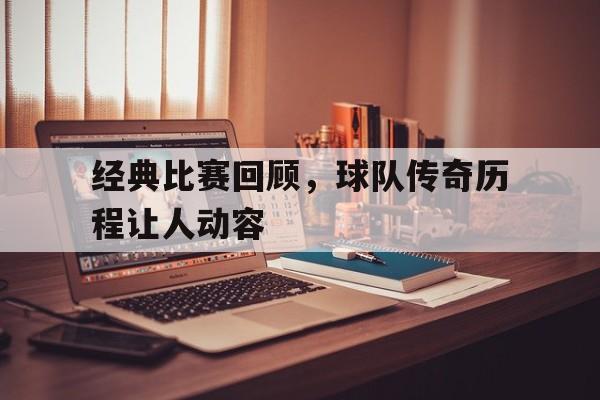 C7娱乐中国-经典比赛回顾，球队传奇历程让人动容的简单介绍